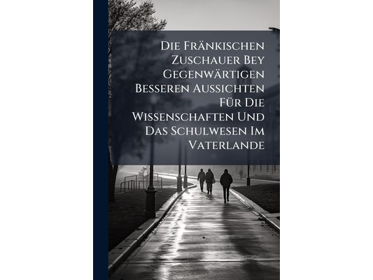 Die Fränkischen Zuschauer Bey Gegenwärtigen Besseren Aussichten Für Die Wissenschaften Und Das Schulwesen Im Vaterlande: Eine Periodische Schrift Zur