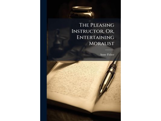 The Pleasing Instructor, Or, Entertaining Moralist: Consisting Of Select Essays, Relations, Vision, And Allegories, Collected From The Most Eminent En