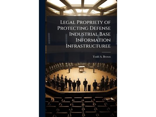 Legal Propriety of Protecting Defense Industrial Base Information Infrastructuree