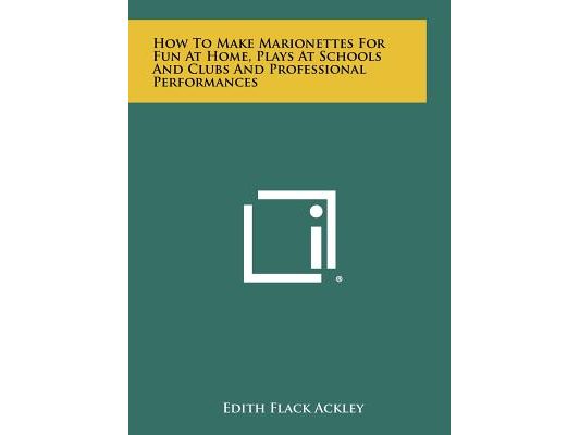 How to Make Marionettes for Fun at Home, Plays at Schools and Clubs and Professional Performances