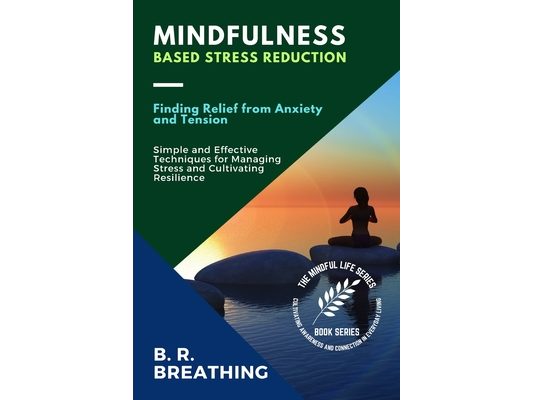 Mindfulness-Based Stress Reduction: Simple and Effective Techniques for Managing Stress and Cultivating Resilience