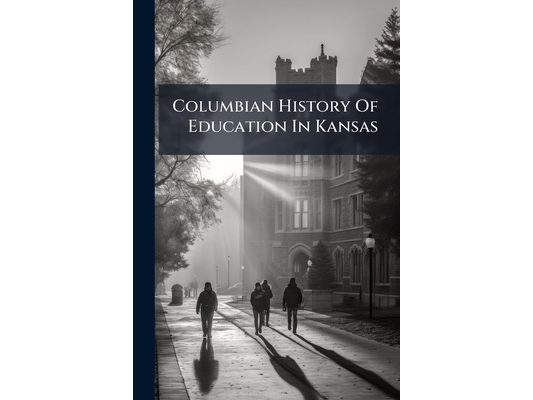 Columbian History Of Education In Kansas: An Account Of The Public-school System, ..., A Review Of Its Auxiliary Teachers' Associations, Sketches Of T
