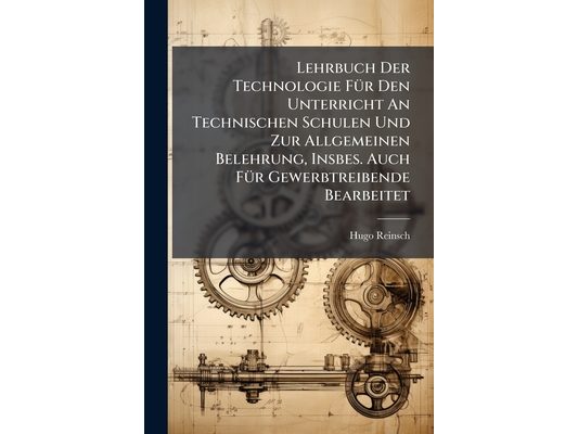 Lehrbuch Der Technologie Für Den Unterricht An Technischen Schulen Und Zur Allgemeinen Belehrung, Insbes. Auch Für Gewerbtreibende Bearbeitet