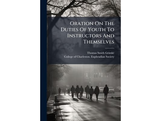 Oration On The Duties Of Youth To Instructors And Themselves: On The Importance Of The Art Of Speaking, And Of Debating Societies
