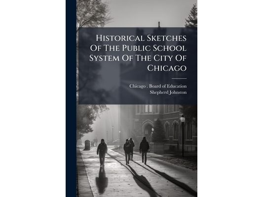 Historical Sketches Of The Public School System Of The City Of Chicago: To The Close Of The School Year 1878-79