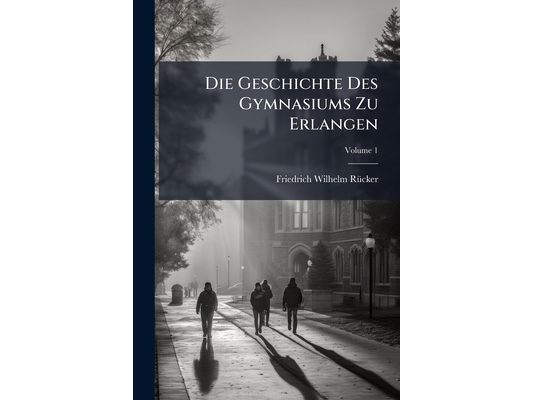 Die Geschichte Des Gymnasiums Zu Erlangen: Entstehung Des Gymnasiums; Volume 1