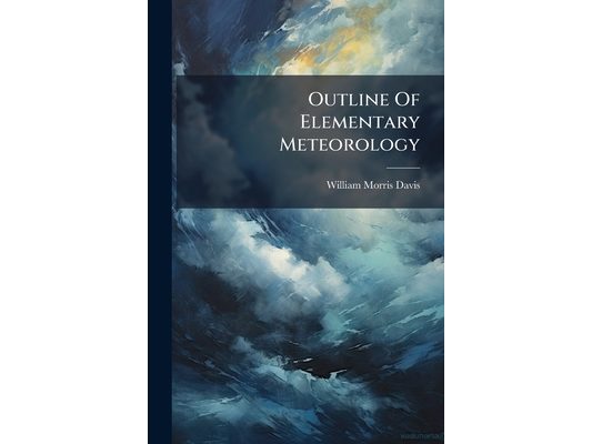 Outline Of Elementary Meteorology: A Synopsis Of Course "geology 1" At Harvard College, 1892-93