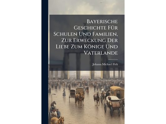 Bayerische Geschichte Für Schulen Und Familien, Zur Erweckung Der Liebe Zum Könige Und Vaterlande: Nebst E. Geographie Bayerns