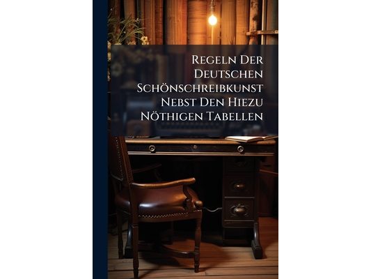Regeln Der Deutschen Schönschreibkunst Nebst Den Hiezu Nöthigen Tabellen: Für Die Iii. Classe Der Kinder