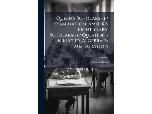 Queen's Scholarship Examination. Amner's Eight Years' Scholarship Questions ... In Euclid, Algebra, & Mensuration