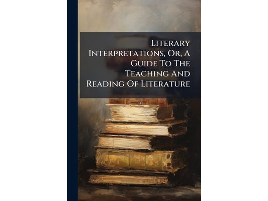 Literary Interpretations, Or, A Guide To The Teaching And Reading Of Literature: Writings By Lowell, Hawthorne, Tennyson, And Emerson