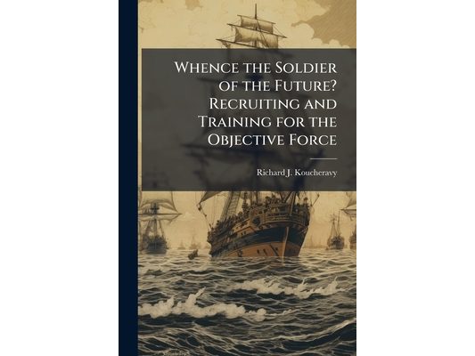 Whence the Soldier of the Future? Recruiting and Training for the Objective Force