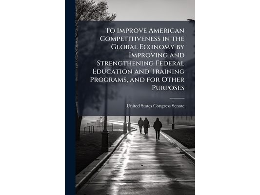 To Improve American Competitiveness in the Global Economy by Improving and Strengthening Federal Education and Training Programs, and for Other Purpos