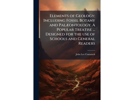 Elements of Geology; Including Fossil Botany and Palæontology. A Popular Treatise ... Designed for the use of Schools and General Readers