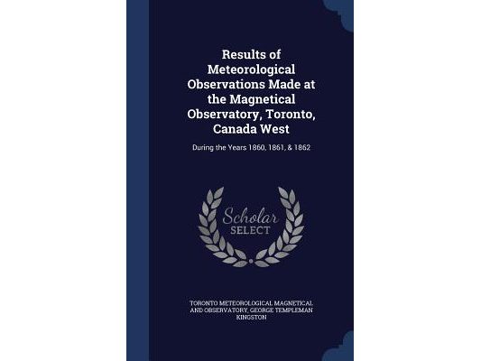 Results of Meteorological Observations Made at the Magnetical Observatory, Toronto, Canada West: During the Years 1860, 1861, & 1862