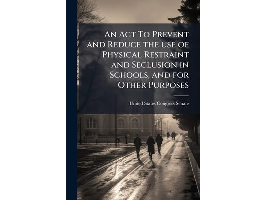An Act To Prevent and Reduce the use of Physical Restraint and Seclusion in Schools, and for Other Purposes