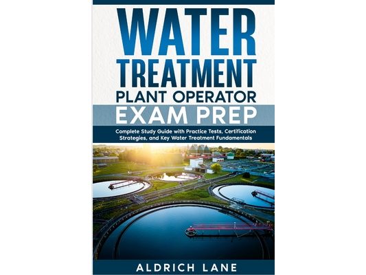 Water Treatment Plant Operator Exam Prep: Complete Study Guide with Practice Tests, Certification Strategies, and Key Water Treatment Fundamentals