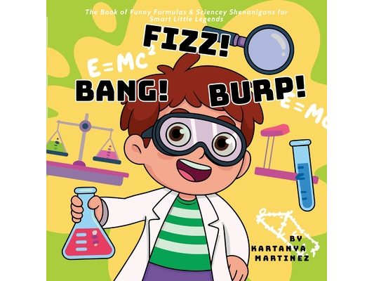 Fizz! Bang! Burp: The Book of Funny Formulas & Sciencey Shenanigans for Smart Little Legends