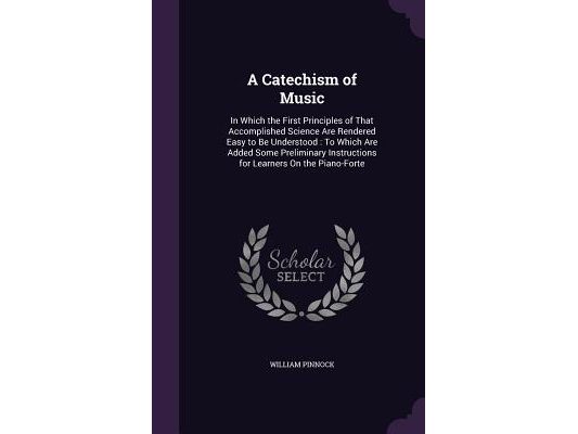 A Catechism of Music: In Which the First Principles of That Accomplished Science Are Rendered Easy to Be Understood: To Which Are Added Some