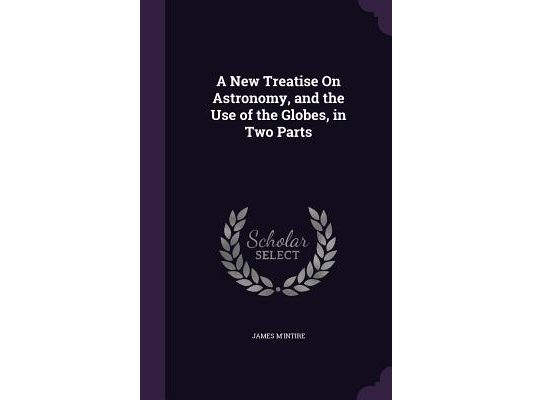 A New Treatise On Astronomy, and the Use of the Globes, in Two Parts