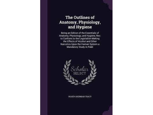 The Outlines of Anatomy, Physiology, and Hygiene: Being an Edition of the Essentials of Anatomy, Physiology, and Hygiene, Rev. to Conform to the Legis