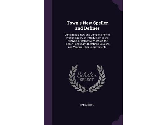 Town's New Speller and Definer: Containing a New and Complete Key to Pronunciation, an Introduction to the "Analysis of Derivative Words in the Englis
