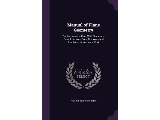 Manual of Plane Geometry: On the Heuristic Plan, With Numerous Extra Exercises, Both Theorems and Problems, for Advance Work