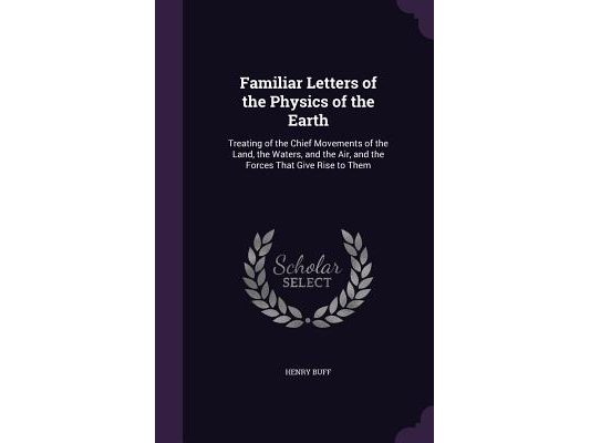 Familiar Letters of the Physics of the Earth: Treating of the Chief Movements of the Land, the Waters, and the Air, and the Forces That Give Rise to T
