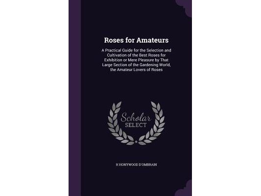 Roses for Amateurs: A Practical Guide for the Selection and Cultivation of the Best Roses for Exhibition or Mere Pleasure by That Large Se