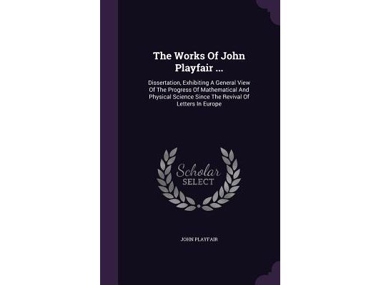 The Works Of John Playfair ...: Dissertation, Exhibiting A General View Of The Progress Of Mathematical And Physical Science Since The Revival Of Lett