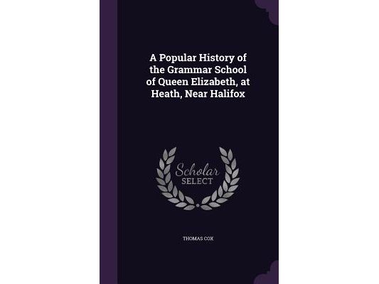 A Popular History of the Grammar School of Queen Elizabeth, at Heath, Near Halifox