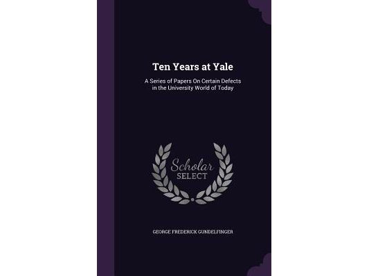 Ten Years at Yale: A Series of Papers On Certain Defects in the University World of Today
