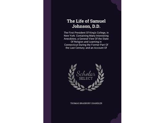 The Life of Samuel Johnson, D.D.: The First President Of King's College, in New York. Containing Many Interesting Anecdotes; a General View Of the Sta
