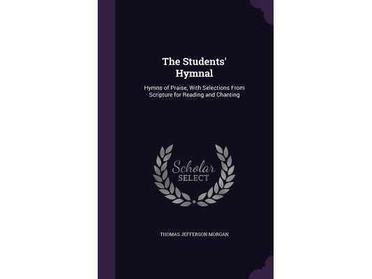 The Students' Hymnal: Hymns of Praise, With Selections From Scripture for Reading and Chanting