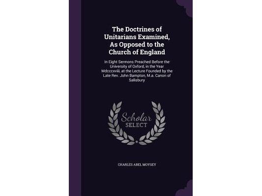 The Doctrines of Unitarians Examined, As Opposed to the Church of England: In Eight Sermons Preached Before the University of Oxford, in the Year Mdcc