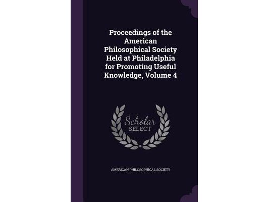 Proceedings of the American Philosophical Society Held at Philadelphia for Promoting Useful Knowledge, Volume 4