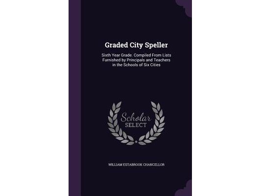 Graded City Speller: Sixth Year Grade. Compiled From Lists Furnished by Principals and Teachers in the Schools of Six Cities