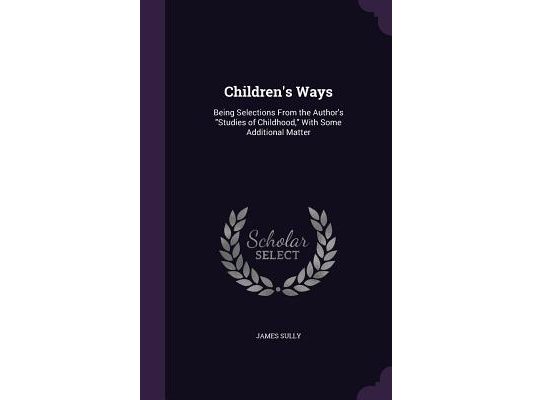 Children's Ways: Being Selections From the Author's "Studies of Childhood," With Some Additional Matter