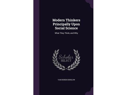 Modern Thinkers Principally Upon Social Science: What They Think, and Why