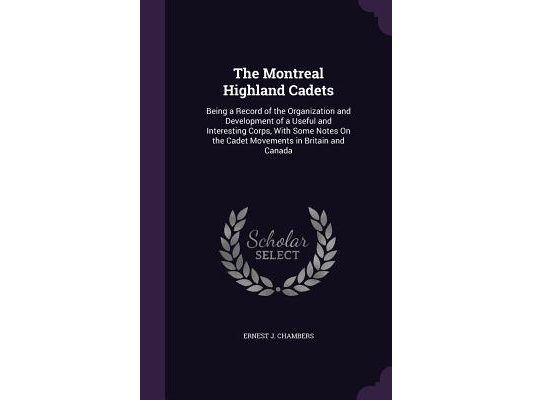 The Montreal Highland Cadets: Being a Record of the Organization and Development of a Useful and Interesting Corps, With Some Notes On the Cadet Mov