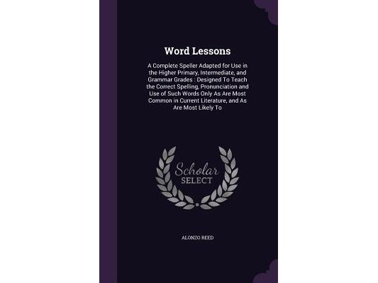 Word Lessons: A Complete Speller Adapted for Use in the Higher Primary, Intermediate, and Grammar Grades: Designed To Teach the Corr