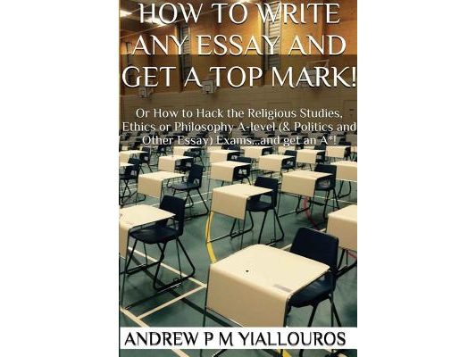 How to write any essay and get a top mark!: Or How to Hack the Religious Studies, Ethics, Philosophy & other essay subjects