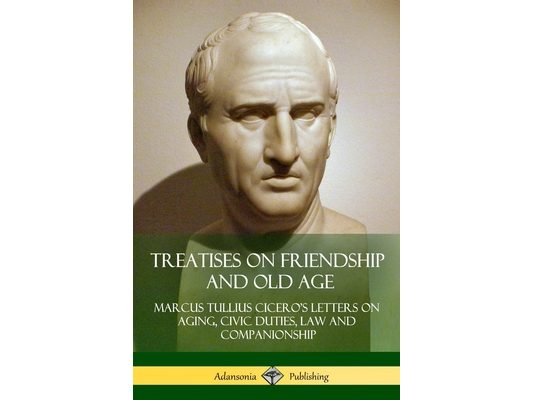 Treatises on Friendship and Old Age: Cicero's Letters on Aging, Civic Duties, Law and Companionship