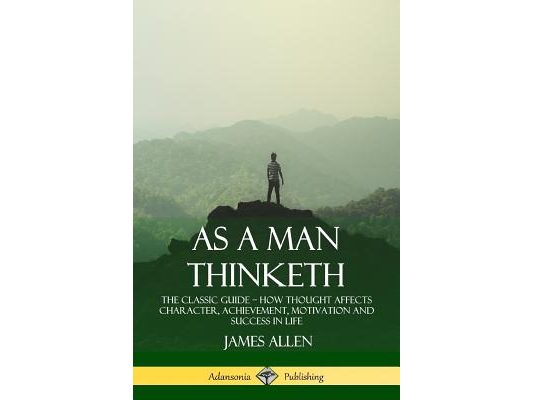As a Man Thinketh: The Classic Guide - How Thought Affects Character, Achievement, Motivation and Success in Life