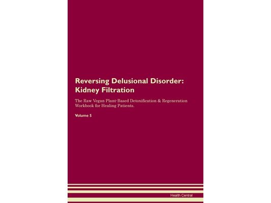 Reversing Delusional Disorder: Kidney Filtration The Raw Vegan Plant-Based Detoxification & Regeneration Workbook for Healing Patients. Volume 5: Kidn