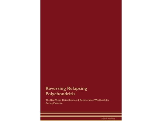 Reversing Relapsing Polychondritis The Raw Vegan Detoxification & Regeneration Workbook for Curing Patients.