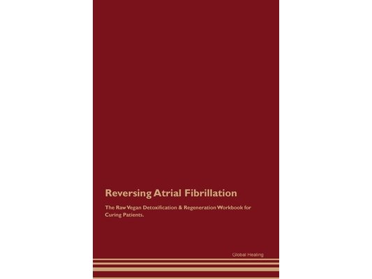 Reversing Atrial Fibrillation The Raw Vegan Detoxification & Regeneration Workbook for Curing Patients.