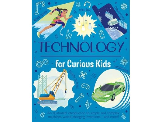 Technology for Curious Kids: An Illustrated Introduction to Simple and Complex Machines, World-Changing Inventions - And More!