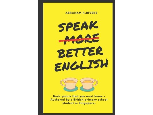 Speak More Better English: Basic points that you must know - Authored by a British primary school student in Singapore