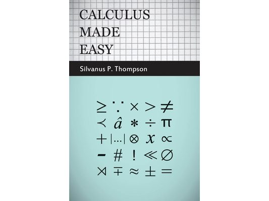 Calculus Made Easy: Being a Very-Simplest Introduction to Those Beautiful Methods of Reckoning Which Are Generally Called by the Terrifying Names of t